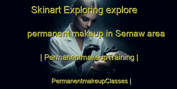 Skinart Exploring explore permanent makeup in Semaw area | PermanentmakeupTraining | PermanentmakeupClasses | SkinartTraining-Myanmar